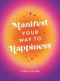 Lydia Levine - Manifest Your Way to Happiness - All the Tips, Tricks and Techniques You Need to Manifest Your Dream Life.