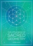 Astrid Carvel - The Little Book of Sacred Geometry - How to Harness the Power of Cosmic Patterns, Signs and Symbols.