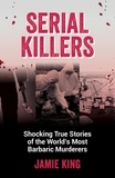 Jamie King - Serial Killers - Shocking True Stories of the World's Most Barbaric Murderers.
