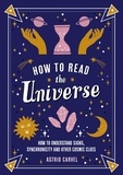 Astrid Carvel - How to Read the Universe - The Beginner's Guide to Understanding Signs, Synchronicity and Other Cosmic Clues.