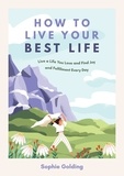 Sophie Golding - How to Live Your Best Life - Live a Life You Love and Find Joy and Fulfilment Every Day.