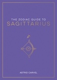 Astrid Carvel - The Zodiac Guide to Sagittarius - The Ultimate Guide to Understanding Your Star Sign, Unlocking Your Destiny and Decoding the Wisdom of the Stars.