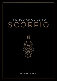 Astrid Carvel - The Zodiac Guide to Scorpio - The Ultimate Guide to Understanding Your Star Sign, Unlocking Your Destiny and Decoding the Wisdom of the Stars.