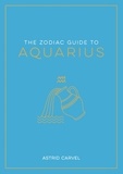 Astrid Carvel - The Zodiac Guide to Aquarius - The Ultimate Guide to Understanding Your Star Sign, Unlocking Your Destiny and Decoding the Wisdom of the Stars.