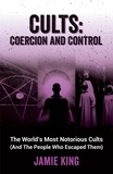 Jamie King - Cults: Coercion and Control - The World's Most Notorious Cults (And the People Who Escaped Them).