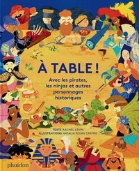Rachel Levin et Natalia Rojas Castro - A table ! - Avec les pirates, les ninjas et autres personnages historiques.