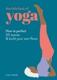 Lisa Hood - The Little Book of Yoga - How to Perfect 50 Asanas and Build Your Own Flows.