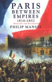 Philip Mansel - Paris Between Empires 1814-1852. Monarchy And Revolution.