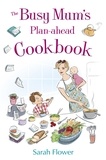 Sarah Flower - The Busy Mum's Plan-ahead Cookbook.