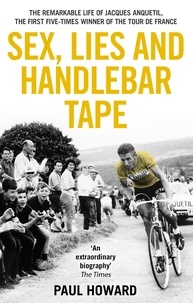 Paul Howard - Sex, Lies and Handlebar Tape - The Remarkable Life of Jacques Anquetil, the First Five-Times Winner of the Tour de France.