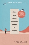 Rhee Kun Hoo - If You Live To 100, You Might As Well Be Happy - Lessons for a Long and Joyful Life.