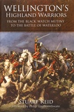 Stuart Reid - Wellington's Highland Warriors - From the Black Watch Mutiny to the Battle of Waterloo.