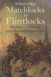 William Urban - Matchlocks to Flintlocks - Warfare in Europe and Beyond 1500-1700.