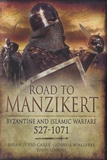 Brian Todd Carey et Joshua B. Allfree - Road to Manzikert - Byzantine and Islamic Warfare 527-1071.