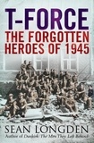 Sean Longden - T-Force - The Forgotten Heroes of 1945.