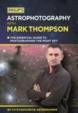 Mark Thompson - Philip's Astrophotography With Mark Thompson - The Essential Guide To Photographing The Night Sky By TV's Favourite Astronomer.