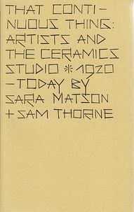 Sara Matson et Sam Thorne - That Continuous Thing - Artists and the ceramics studio, 1920 - Today.