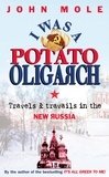 John Mole - I Was a Potato Oligarch - Travels and Travails in the New Russia.