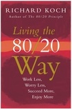 Richard Koch - Living the 80/20 Way - Work Less, Worry Less, Succeed More, Enjoy More - Use The 80/20 Principle to invest and save money, improve relationships and become happier.