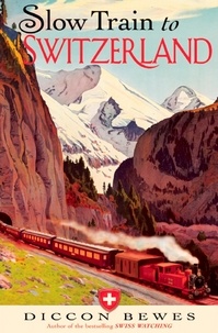 Diccon Bewes - Slow Train to Switzerland - One Tour, Two Trips, 150 Years and a World of Change Apart.