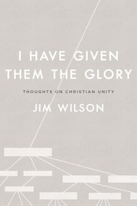  Jim Wilson - I Have Given Them the Glory: Thoughts on Christian Unity.
