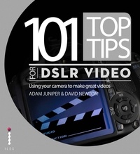 Adam Juniper et David Newton - 101 Top Tips for DSLR Video - Using your camera to make great videos.