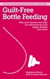 Madeleine Morris - Guilt-free Bottle Feeding - Why your formula-fed baby can be happy, healthy and smart..
