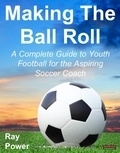  Ray Power - Making The Ball Roll: A Complete Guide to Youth Football for the Aspiring Soccer Coach.