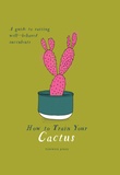  JONES TONWEN - How To Train Your Cactus : A Quirky Guide To Growing And Caring For Cacti And Succulents.