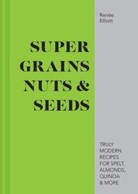 Renée Elliott - Super Grains, Nuts &amp; Seeds - Truly modern recipes for spelt, almonds, quinoa &amp; more.
