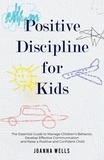  Joanna Wells - Positive Discipline for Kids: The Essential Guide to Manage Children's Behavior, Develop Effective Communication and Raise a Positive and Confident Child.