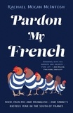 Rachael Mogan McIntosh - Pardon My French - Food, faux pas and Franglish - one family's riotous year in the south of France.