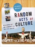 Clarke Mackey - Random Acts of Culture - Reclaiming Art and Community in the 21st Century.
