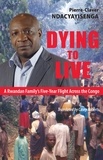 Pierre-Claver Ndacyayisenga et Casey Roberts - Dying to Live - A Rwandan Family's Five-Year Flight Across the Congo.