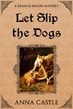  Anna Castle - Let Slip the Dogs - A Francis Bacon Mystery, #5.