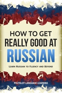  Polyglot Language Learning - How to Get Really Good at Russian: Learn Russian to Fluency and Beyond.
