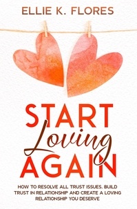  Ellie K. Flores - Start Loving Again: How to Resolve All Trust Issues, Build Trust in Relationship and Create a Loving Relationship You Deserve.