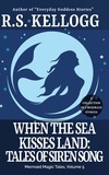 R.S. Kellogg - When the Sea Kisses Land: Tales of Siren Song - Mermaid Magic Tales, #5.