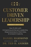  Daniel Hammond et  Dr. Ted D. Anders - CUSTOMER DRIVEN LEADERSHIP: How To Win with Entrepreneurial Servant Leadership, Responsiveness to Client Data, &amp; Constant Creativity.