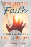  D Greg Ebie - Resurrected Faith Winning the Battle to Live What You Believe - Resurrected Faith.