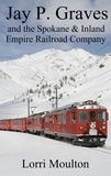  Lorri Moulton - Jay P. Graves and the Spokane &amp; Inland Empire Railroad Company - Non-Fiction, #3.