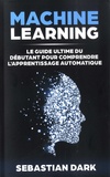Sebastian Dark - Machine Learning - Le guide ultime du débutant pour comprendre l'apprentissage automatique.