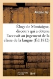 Antoine Jay - Éloge de Montaigne, discours qui a obtenu l'accessit au jugement de la classe de la langue.