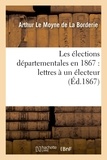 Arthur Le Moyne de La Borderie - Les élections départementales en 1867 : lettres à un électeur.