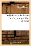Edouard Thierry - De l'influence du théâtre sur la classe ouvrière : lectures faites le 22 et le 29 juin 1862.