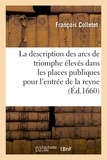 François Colletet - La description des arcs de triomphe eslevés dans les places publiques pour l'entrée de la reyne.