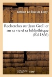 Antoine Le Roux de Lincy - Recherches sur Jean Grollier sur sa vie et sa bibliothèque.
