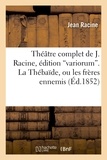 Jean Racine - Théâtre complet de J. Racine, édition variorum. La Thébaîde, ou les frères ennemis.