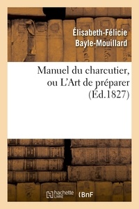 Elisabeth-Félicie Bayle-Mouillard - Manuel du charcutier, ou L'Art de préparer et conserver les différentes parties du cochon.