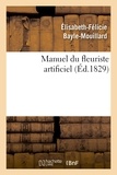 Elisabeth-Félicie Bayle-Mouillard - Manuel du fleuriste artificiel, ou L'art d'imiter d'après nature toute espèce de fleurs....